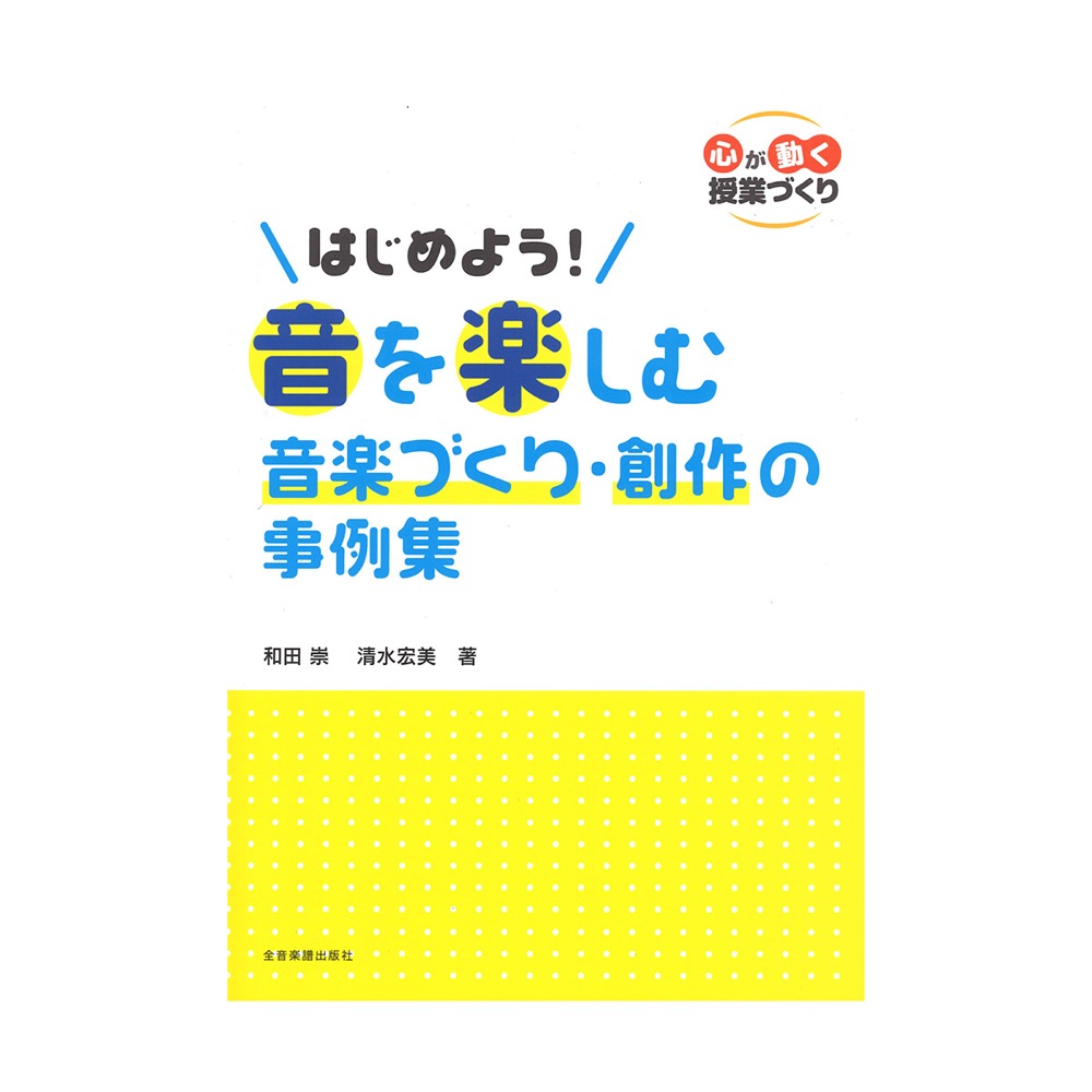 心が動く授業づくり はじめよう! 音を楽しむ音楽づくり・創作の事例集 全音楽譜出版社